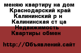 меняю квартиру на дом - Краснодарский край, Калининский р-н, Калининская ст-ца Недвижимость » Квартиры обмен   